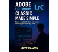 Adobe Lightroom Classic Made Simple: Learn Fast, Edit Better, and Create Stunning Photos Every Time