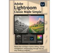 Adobe Lightroom Classic Made Simple: Master the essentials of photo editing, catalog management, and exporting, through step-by-step, hands-on tutorials