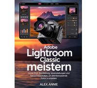 Adobe Lightroom Classic meistern: Lerne RAW-Bearbeitung, Voreinstellungen und Retuschetechniken, um atemberaubende Fotos zu erstellen