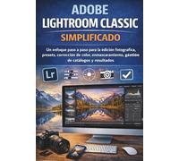 ADOBE LIGHTROOM CLASSIC SIMPLIFICADO: Un enfoque paso a paso para la edición fotográfica, presets, corrección de color, enmascaramiento, gestión de catálogos y resultados