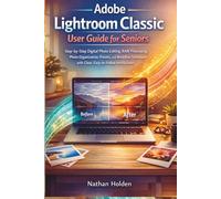 Adobe Lightroom Classic User Guide for Seniors: Step-by-Step Digital Photo Editing, RAW Processing, Photo Organization, Presets, and Workflow Techniques with Clear, Easy-to-Follow Instructions