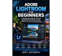 ADOBE LIGHTROOM FOR BEGINNERS: A Step-By-Step Guide To Photo Organization, Editing, Presets, Masking, AI Tools, And Exporting