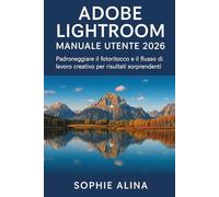 ADOBE LIGHTROOM Manuale utente 2026: Padroneggiare il fotoritocco e il flusso di lavoro creativo per risultati sorprendenti