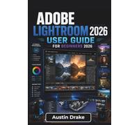 Adobe Lightroom USER GUIDE For Beginners 2026: Organizing Photos, Improving Image Quality, Using Ai Editing Tools, and Creating Polished Results for Print, Web, and Mobile Workflows