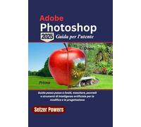 Adobe Photoshop 2025 Guida per l'utente: Guida passo passo a livelli, maschere, pennelli e strumenti di intelligenza artificiale per la modifica e la progettazione