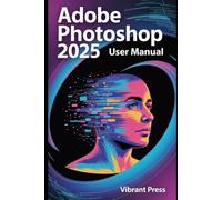 Adobe Photoshop 2025 User Manual: A Step-by-Step Technical Guide to Transforming Ideas into Stunning Digital Art