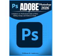 Adobe Photoshop 2026: A Beginner-to-Professional Guide to Photo Editing, Design, and Modern AI Tools