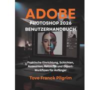 Adobe Photoshop 2026 Benutzerhandbuch: Praktische Einrichtung, Schichten, Auswahlen, Retusche und Export-Workflows für Anfänger