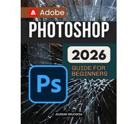 Adobe Photoshop 2026 Guide For Beginners: Master Digital Creativity Through Step By Step Learning In Image Editing Design And Retouching For ... And Beginners Seeking Visual Excellence