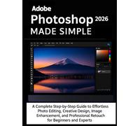 Adobe Photoshop 2026 Made Simple: A Complete Step-by-Step Guide to Effortless Photo Editing, Creative Design, Image Enhancement, and Professional Retouching for Beginners and Experts