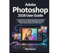 Adobe Photoshop 2026 User Guide: A Complete Step-by-Step Practical Manual for Beginners and Seniors to Confidently Master the Latest Tools, Creative ... Editing, Graphic Design, and Visual Creation