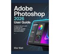 Adobe Photoshop 2026 User Guide: A Step-by-Step Manual for Beginners and Professionals, to Master Photo Editing, Digital Art, and Creative Designs.