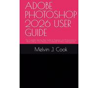ADOBE PHOTOSHOP 2026 USER GUIDE: The Complete Step-by-Step Guide for Beginners and Professionals to Photo Editing, Color Mastery, and Efficient Workflow Management.