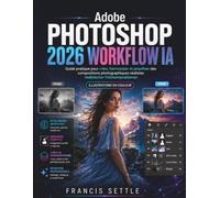 Adobe PHOTOSHOP 2026 WORKFLOW IA: Guide pratique pour creer, harmoniser et peaufiner des compositions photographiques realistes