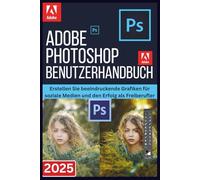 ADOBE PHOTOSHOP BENUTZERHANDBUCH 2025: Erstellen Sie beeindruckende Grafiken für soziale Medien und den Erfolg als Freiberufler