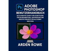 Adobe Photoshop Benutzerhandbuch: Die ultimative Schritt-für-Schritt-Anleitung für Bildbearbeitung, Grafikdesign und kreative Projekte für alle Kenntnisstufen
