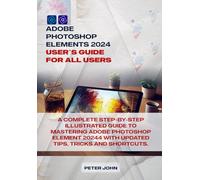 ADOBE PHOTOSHOP ELEMENT 2024 USER GUIDE FOR ALL USERS: A COMPLETE STEP-BY-STEP ILLUSTRATED GUIDE TO MASTERING ADOBE PHOTOSHOP ELEMENT 2024 WITH UPDATED TIPS, TRICKS AND SHORTCUTS