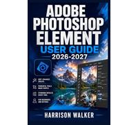 Adobe Photoshop Element User Guide 2026-2027: A Complete Step-by-Step Manual for Beginners and Professionals