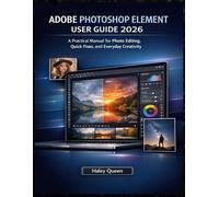 ADOBE PHOTOSHOP ELEMENT USER GUIDE 2026: A Practical Manual for Photo Editing, Quick Fixes, and Everyday Creativity