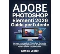 Adobe Photoshop Elementi 2026 Guida per l'utente: Manuale essenziale di Photoshop Elements: impara tecniche professionali di fotoritocco, organizzazione e progettazione