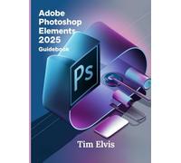 Adobe Photoshop Elements 2025 Guidebook: A Comprehensive Manual for Creative Enhancements and Seamless Photo Editing from Beginners to Experts