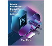 Adobe Photoshop Elements 2025 Guidebook: A Comprehensive Manual for Creative Enhancements and Seamless Photo Editing from Beginners to Experts