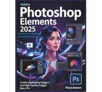 ADOBE PHOTOSHOP ELEMENTS 2025 Guidebook for Beginners and Advanced Users: Create Captivating Designs and High-Quality Images like a Pro