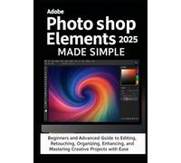 Adobe Photoshop Elements 2025 Made Simple: Beginners and Advanced Guide to Editing, Retouching, Organizing, Designing, Enhancing, Sharing, Printing, and Mastering Creative Projects with Ease