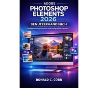 ADOBE PHOTOSHOP ELEMENTS 2026 BENUTZERHANDBUCH: Lerne Fotobearbeitung, Retusche und Design auf einfache Weise