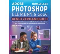 Adobe Photoshop Elements 2026 Benutzerhandbuch: Schritt für Schritt Anleitungen mit Bildillustrationen für Anfänger und Fortgeschrittene zur Fotobearbeitung und Retusche