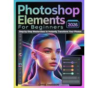 Adobe Photoshop Elements 2026 for Beginners: The Ultimate Step-by-Step Masterclass to Instantly Transform Your Photos with AI-Powered Editing, ... Creative Projects & Effortless Tutorials