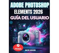 ADOBE PHOTOSHOP ELEMENTS 2026 GUÍA DEL USUARIO: Manual completo paso a paso para principiantes: edición, diseño, animación y uso de Adobe con precisión de IA