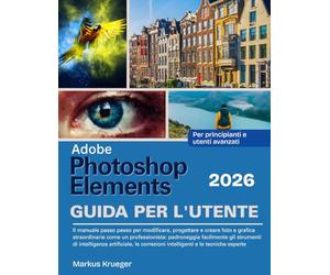 Adobe Photoshop Elements 2026 Guida Per L'utente: Il manuale passo passo per modificare, progettare e creare foto e grafica straordinarie come un ... | Per principianti e utenti avanzati