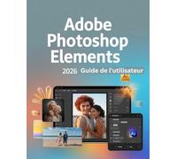 Adobe Photoshop Elements 2026 Guide de l'utilisateur: Un manuel étape par étape pour les débutants et les seniors couvrant les fonctionnalités essentielles de l'appareil photo, les techniques