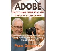 Adobe Photoshop Elements 2026 Made Easy for Seniors: The Complete Step-by-Step Guide to Photo Editing, Organizing, and Creating Stunning Projects with Ease