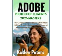 Adobe Photoshop Elements 2026 Mastery: The Complete Step-by-Step Guide to Photo Editing, Creative Designs, and AI-Powered Enhancements for Beginners and Pros