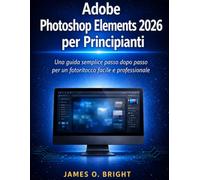 Adobe Photoshop Elements 2026 per Principianti: Una guida semplice passo dopo passo per un fotoritocco facile e professionale