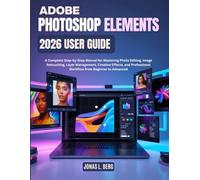 ADOBE PHOTOSHOP ELEMENTS 2026 USER GUIDE: A Complete Step-by-Step Manual for Mastering Photo Editing, Image Retouching, Layer Management, Creative Effects, and Professional Workflow