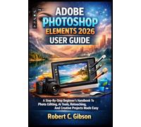 ADOBE PHOTOSHOP ELEMENTS 2026 USER GUIDE: A Step-By-Step Beginner’s Handbook To Photo Editing, AI Tools, Retouching, And Creative Projects Made Easy