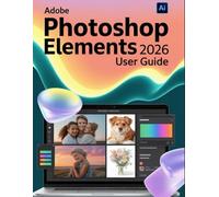 Adobe Photoshop Elements 2026 User Guide: A Step-by-Step Handbook for Novices and Seniors Exploring Core Features, Innovative Methods, Practical Advice, and Seamless Video Creation Skills