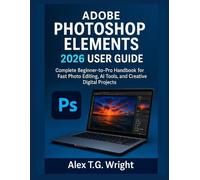 ADOBE PHOTOSHOP ELEMENTS 2026 USER GUIDE: Complete Beginner-to-Pro Handbook for Fast Photo Editing, AI Tools, and Creative Digital Projects