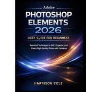 Adobe Photoshop Elements 2026 User Guide for Beginners: Essential Techniques to Edit, Organize, and Create High-Quality Photos with Confidence