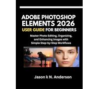 ADOBE PHOTOSHOP ELEMENTS 2026 USER GUIDE FOR BEGINNERS: Master Photo Editing, Organizing, and Enhancing Images with Simple Step-by-Step Workflows