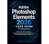 Adobe Photoshop Elements 2026 User Guide for Beginners: Simple Tutorials for AI Editing, Background Removal, Photo Restoration, and Professional Design Projects