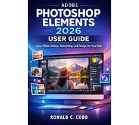ADOBE PHOTOSHOP ELEMENTS 2026 USER GUIDE: Learn Photo Editing, Retouching, and Design the Easy Way