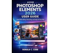 ADOBE PHOTOSHOP ELEMENTS 2026 USER GUIDE: Learn Photo Editing, Retouching, and Design the Easy Way