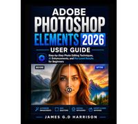 ADOBE PHOTOSHOP ELEMENTS 2026 USER GUIDE: Step-by-Step Photo Editing Techniques, AI Enhancements, and Pro-Level Results for Beginners