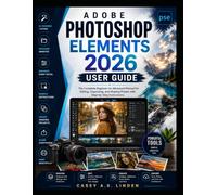 ADOBE PHOTOSHOP ELEMENTS 2026 USER GUIDE: The Complete Beginner-to-Advanced Manual for Editing, Organizing, and Sharing Photos with Step-by-Step Instructions