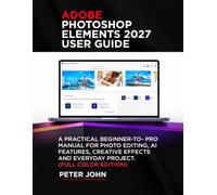 ADOBE PHOTOSHOP ELEMENTS 2027 USER GUIDE: A PRACTICAL BEGINNER-TO-PRO MANUAL FOR PHOTO EDITING, AI FEATURES, CREATIVE EFFECTS, AND EVERYDAY PROJECTS (FULL COLOR EDITION)