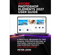 ADOBE PHOTOSHOP ELEMENTS 2027 USER GUIDE: A PRACTICAL BEGINNER-TO-PRO MANUAL FOR PHOTO EDITING, AI FEATURES, CREATIVE EFFECTS, AND EVERYDAY PROJECTS (FULL COLOR EDITION)